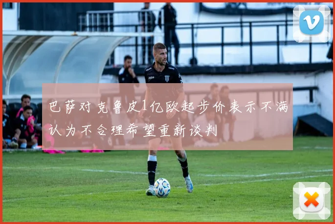 巴萨对克鲁皮1亿欧起步价表示不满认为不合理希望重新谈判