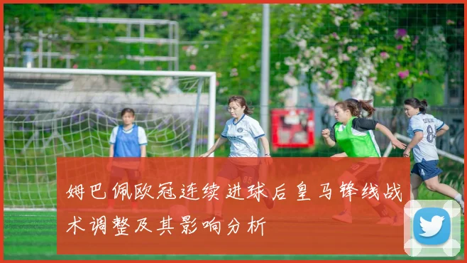 姆巴佩欧冠连续进球后皇马锋线战术调整及其影响分析